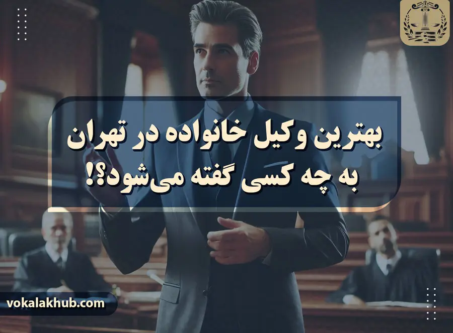 بهترین وکیل خانواده در تهران به چه کسی گفته می‌شود؟!